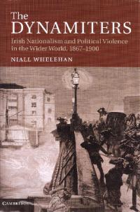 The dynamiters: Irish nationalism and political violence in the wider world, 1867–1900  Niall Whelehan (Cambridge University Press, £60) ISBN 9781107023321